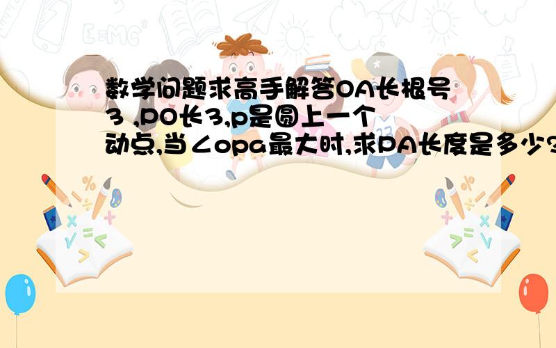 数学问题求高手解答OA长根号3 ,PO长3,p是圆上一个动点,当∠opa最大时,求PA长度是多少?