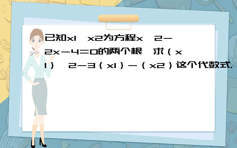 已知x1、x2为方程x＾2－2x－4＝0的两个根,求（x1）＾2－3（x1）－（x2）这个代数式.