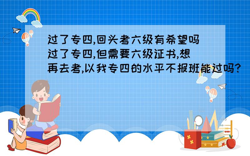 过了专四,回头考六级有希望吗过了专四,但需要六级证书,想再去考,以我专四的水平不报班能过吗?