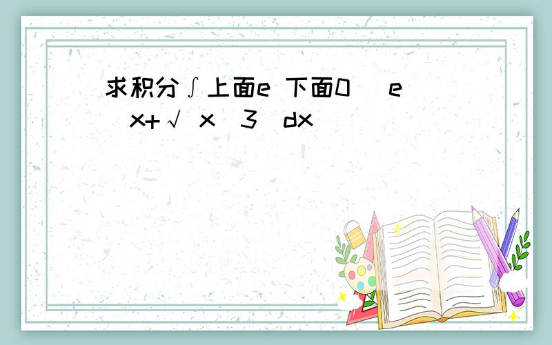 求积分∫上面e 下面0（ e^x+√ x^3)dx