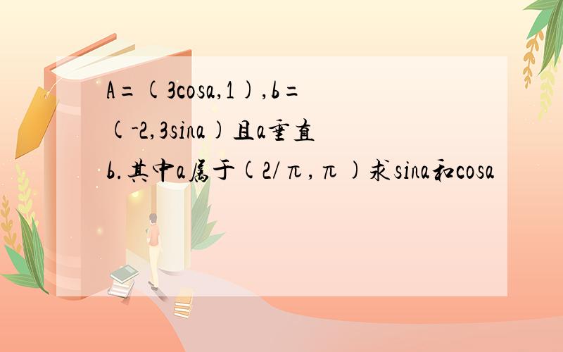 A=(3cosa,1),b=(-2,3sina)且a垂直b.其中a属于(2/π,π)求sina和cosa