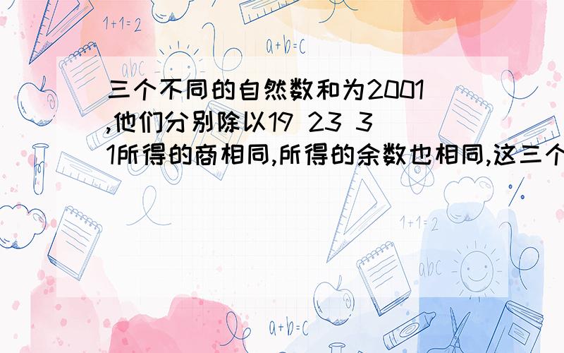 三个不同的自然数和为2001,他们分别除以19 23 31所得的商相同,所得的余数也相同,这三个数是多少