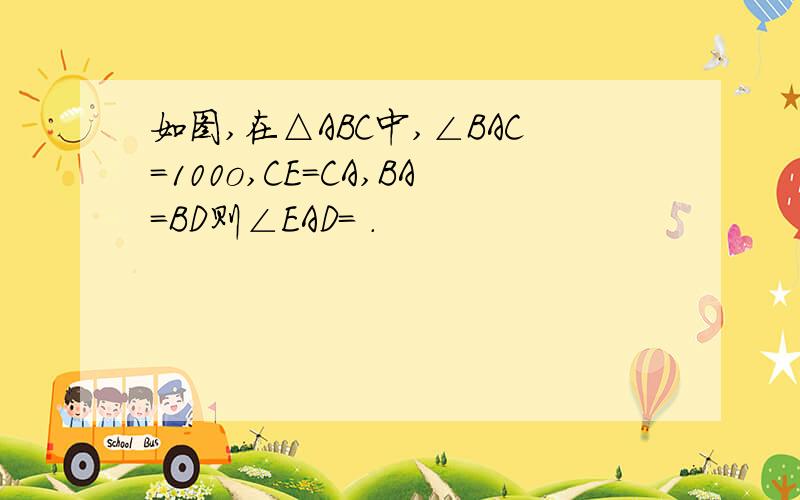 如图,在△ABC中,∠BAC＝100o,CE＝CA,BA=BD则∠EAD＝ .