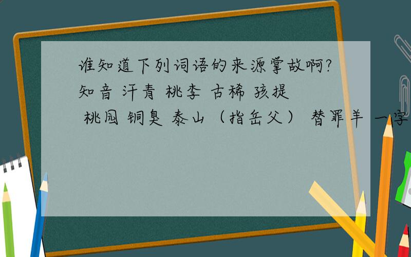 谁知道下列词语的来源掌故啊?知音 汗青 桃李 古稀 孩提 桃园 铜臭 泰山（指岳父） 替罪羊 一字师 三不知 东道主 安乐窝 一言堂 刘海儿 乔迁 问津 推敲 点晴 断肠 下榻