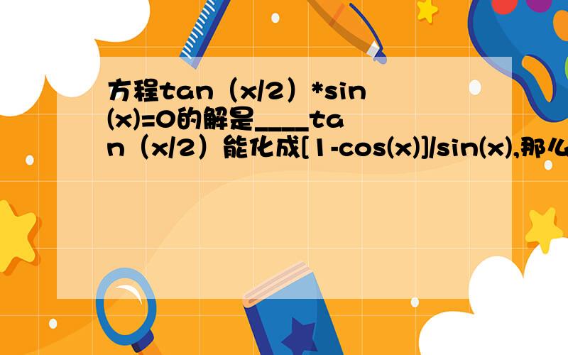 方程tan（x/2）*sin(x)=0的解是____tan（x/2）能化成[1-cos(x)]/sin(x),那么sin(x)不=0--->x不=paik1-cos(x)=0-->cos(x)=1-->x=paik那么这题是不是没有答案呢?