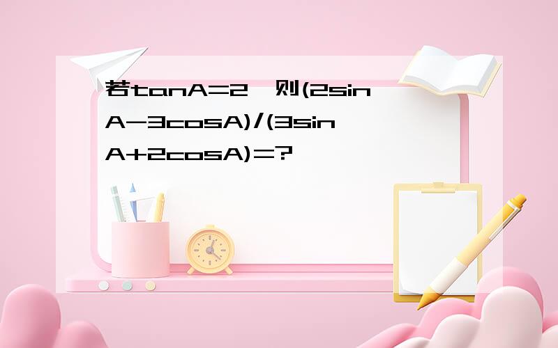 若tanA=2,则(2sinA-3cosA)/(3sinA+2cosA)=?