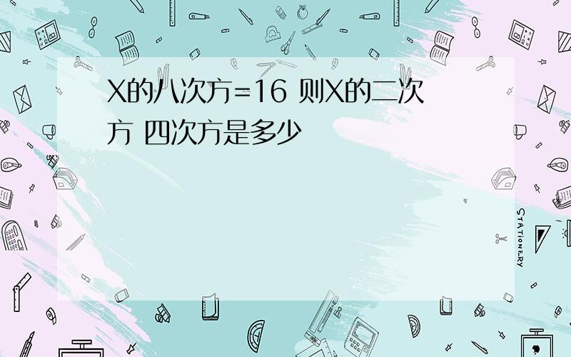 X的八次方=16 则X的二次方 四次方是多少