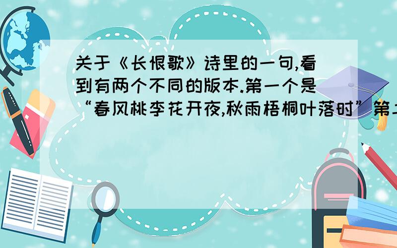 关于《长恨歌》诗里的一句,看到有两个不同的版本.第一个是“春风桃李花开夜,秋雨梧桐叶落时”第二个是“春风桃李花开日,秋雨梧桐叶落时”百度了一下,两个都有很多搜索结果.所以来请