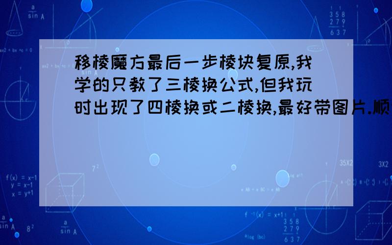 移棱魔方最后一步棱块复原,我学的只教了三棱换公式,但我玩时出现了四棱换或二棱换,最好带图片.顺便问一句,做顶面十字时有一个特殊型,有奇数个棱块向上竖起,我做了一下教的公式,但整