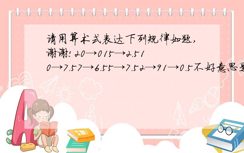 请用算术式表达下列规律如题,谢谢!20→015→2.510→7.57→6.55→7.52→91→0.5不好意思是有问题10那个该是5还有,请在式子里放一个10进去,还有,箭头后面的才是答案.文化有限,不晓得我的表达是否