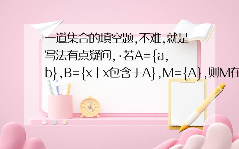 一道集合的填空题,不难,就是写法有点疑问,·若A={a,b},B={x|x包含于A},M={A},则M在B中的补集=?我就是理解不了M={A}的意思?难道是说M中的元素就是A中的么?那干嘛不直接写M={a,b}呢?