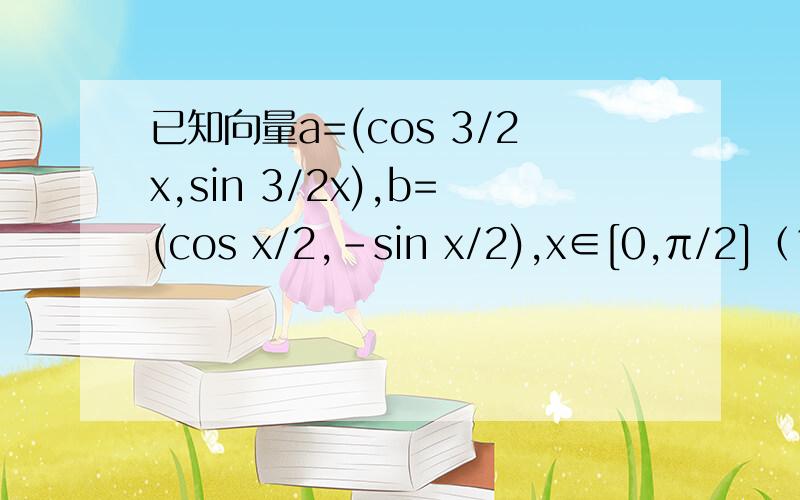 已知向量a=(cos 3/2x,sin 3/2x),b=(cos x/2,-sin x/2),x∈[0,π/2]（1）求向量a*b与|a+b|（2）求f(x)=a*b-2λ|a+b|的最小值是-3/2,求实数λ的值(2)第一个字打错了是“若”（2）若f(x)=a*b-2λ|a+b|的最小值是-3/2，求实