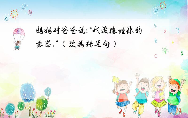 妈妈对爸爸说：“我没听懂你的意思.”（改为转述句）