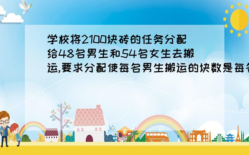 学校将2100块砖的任务分配给48名男生和54名女生去搬运,要求分配使每名男生搬运的块数是每名女生搬运的1.5倍.每名男生应搬运多少块?