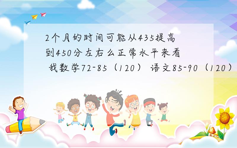 2个月的时间可能从435提高到450分左右么正常水平来看 我数学72-85（120） 语文85-90（120） 英语100-110 （120） 物理62-70（76） 化学43-50 （54）政史70 （80）