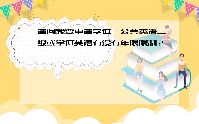 请问我要申请学位,公共英语三级或学位英语有没有年限限制?