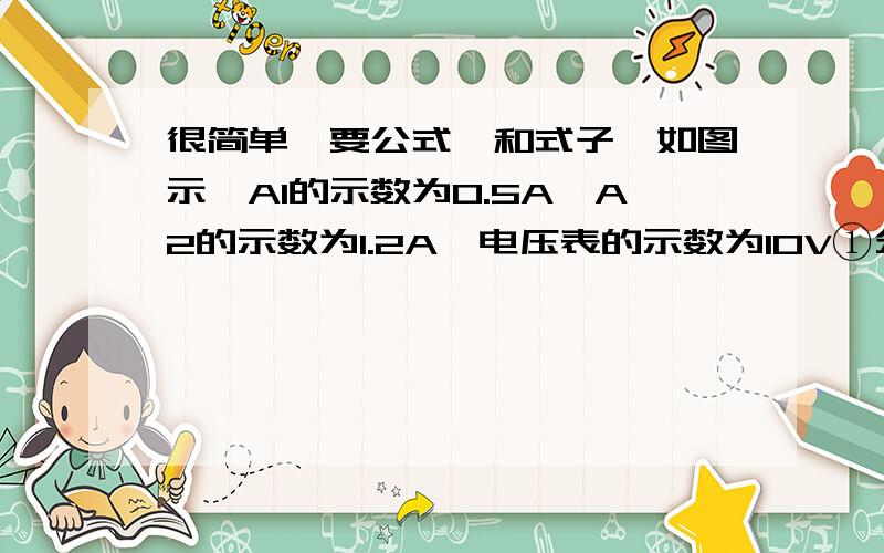 很简单、要公式,和式子,如图示,A1的示数为0.5A,A2的示数为1.2A,电压表的示数为10V①分析电路②R1③R2④R总⑤Pr1⑥P总⑦通电5minR1消耗的电源【只要式子和公式、不用计算、谢谢~】【图】