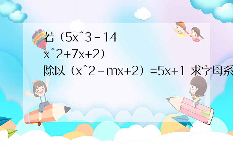 若（5xˆ3-14xˆ2+7x+2）除以（xˆ2-mx+2）=5x+1 求字母系数m的多少?