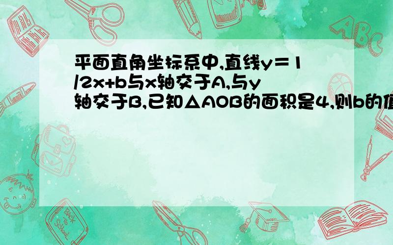 平面直角坐标系中,直线y＝1/2x+b与x轴交于A,与y轴交于B,已知△AOB的面积是4,则b的值是——