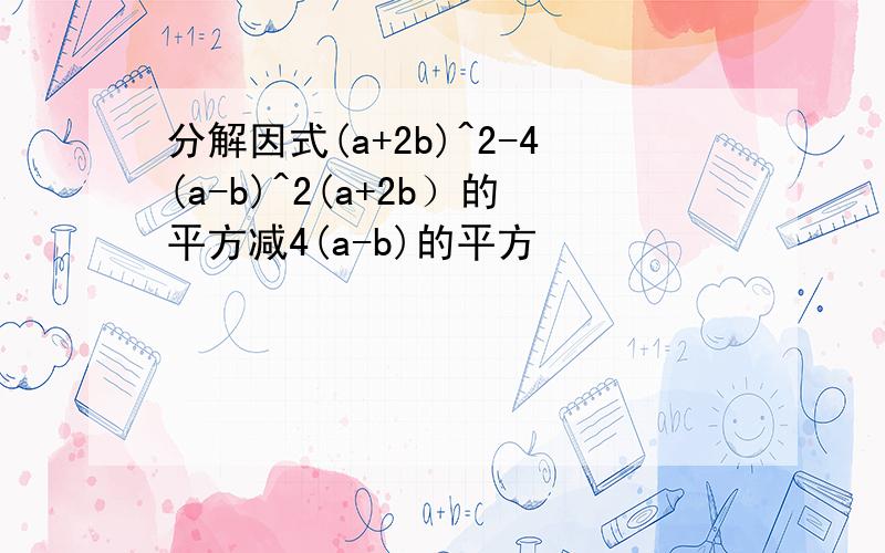 分解因式(a+2b)^2-4(a-b)^2(a+2b）的平方减4(a-b)的平方