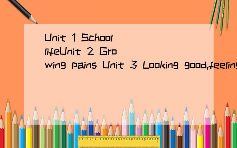 Unit 1 School lifeUnit 2 Growing pains Unit 3 Looking good,feeling good