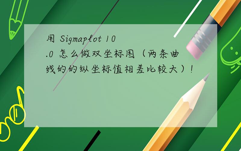 用 Sigmaplot 10.0 怎么做双坐标图（两条曲线的的纵坐标值相差比较大）!