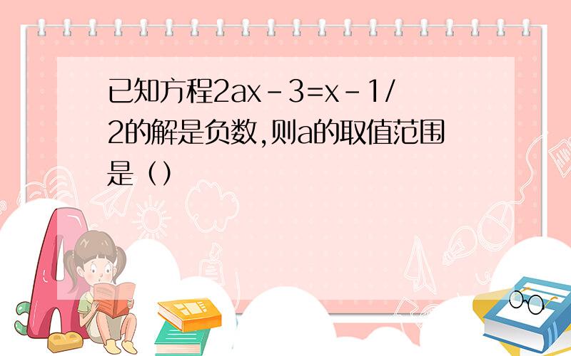 已知方程2ax-3=x-1/2的解是负数,则a的取值范围是（）