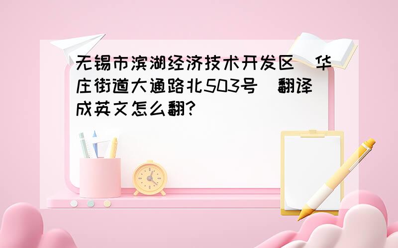 无锡市滨湖经济技术开发区(华庄街道大通路北503号)翻译成英文怎么翻?