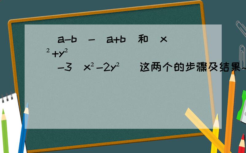 （a-b)-(a+b)和(x²+y²)-3（x²-2y²） 这两个的步骤及结果~速度点今天就要用求你了