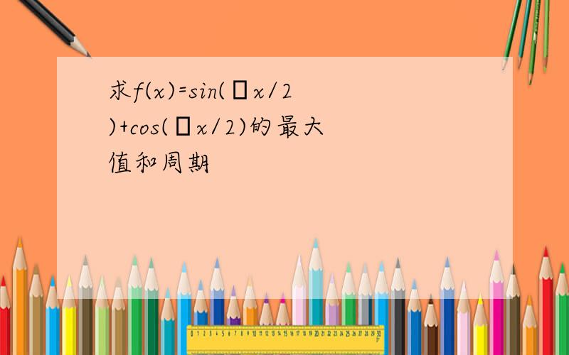 求f(x)=sin(πx/2)+cos(πx/2)的最大值和周期