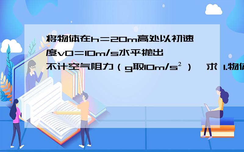 将物体在h＝20m高处以初速度v0＝10m/s水平抛出,不计空气阻力（g取10m/s²）,求 1.物体的水平射程 2.物体落地时速度大小 ）