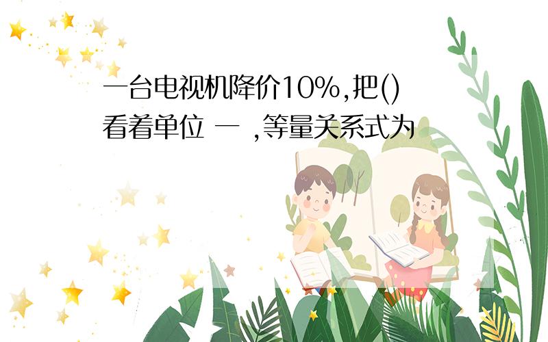 一台电视机降价10%,把()看着单位 一 ,等量关系式为