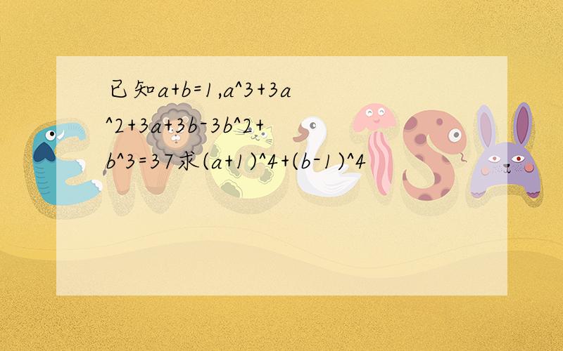 已知a+b=1,a^3+3a^2+3a+3b-3b^2+b^3=37求(a+1)^4+(b-1)^4