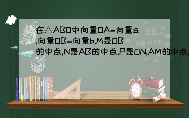 在△ABO中向量OA=向量a,向量OB=向量b,M是OB的中点,N是AB的中点,P是ON,AM的中点,则向量AP等于多少?选项:A 2/3向量a-1/3向量b B -2/3向量a+1/3向量bC 1/3向量a-2/3向量bD -1/3向量a+2/3向量b1L的大侠,AP=(1/3)(OB-OA+