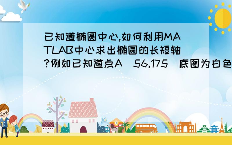 已知道椭圆中心,如何利用MATLAB中心求出椭圆的长短轴?例如已知道点A（56,175）底图为白色,椭圆的边长有颜色（不同的颜色）,如何用MATLAB编程求出椭圆的长短轴?