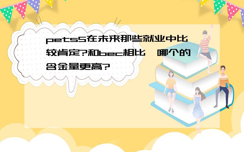 pets5在未来那些就业中比较肯定?和bec相比,哪个的含金量更高?