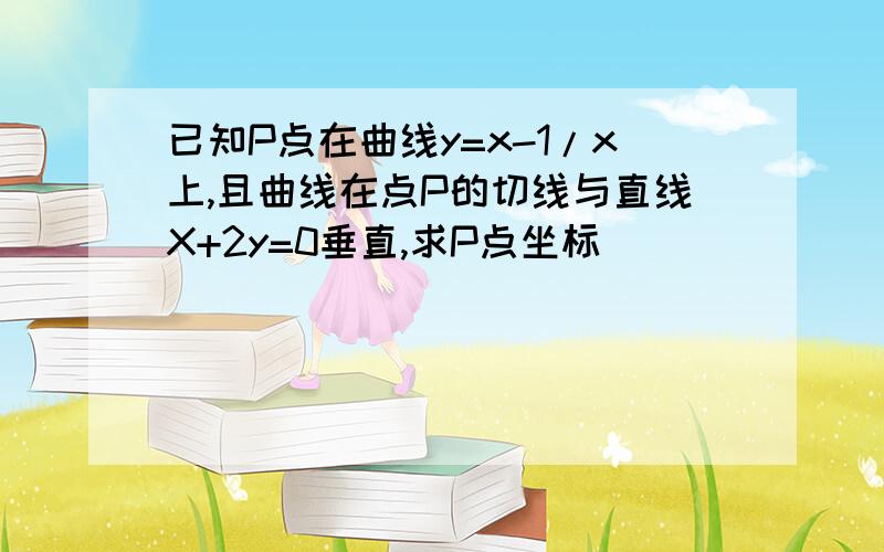 已知P点在曲线y=x-1/x上,且曲线在点P的切线与直线X+2y=0垂直,求P点坐标