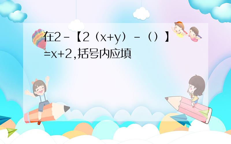 在2-【2（x+y）-（）】=x+2,括号内应填