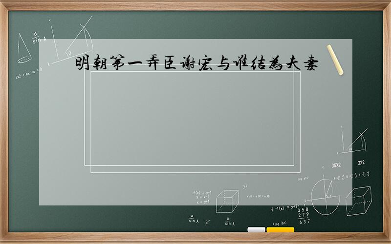 明朝第一弄臣谢宏与谁结为夫妻