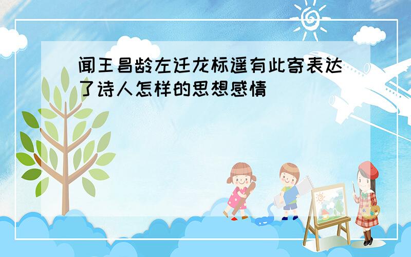 闻王昌龄左迁龙标遥有此寄表达了诗人怎样的思想感情