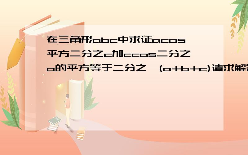 在三角形abc中求证acos平方二分之c加ccos二分之a的平方等于二分之一(a+b+c)请求解答,多谢指教!