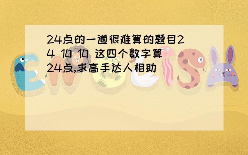 24点的一道很难算的题目2 4 10 10 这四个数字算24点,求高手达人相助