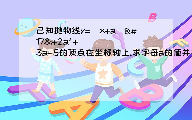 己知抛物线y=(x+a)²+2a²+3a-5的顶点在坐标轴上.求字母a的值并指出顶点坐标