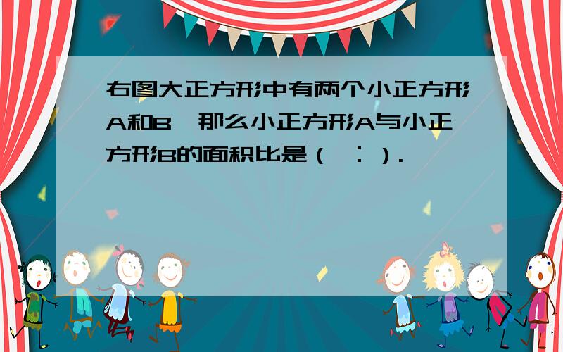 右图大正方形中有两个小正方形A和B,那么小正方形A与小正方形B的面积比是（ ：）.