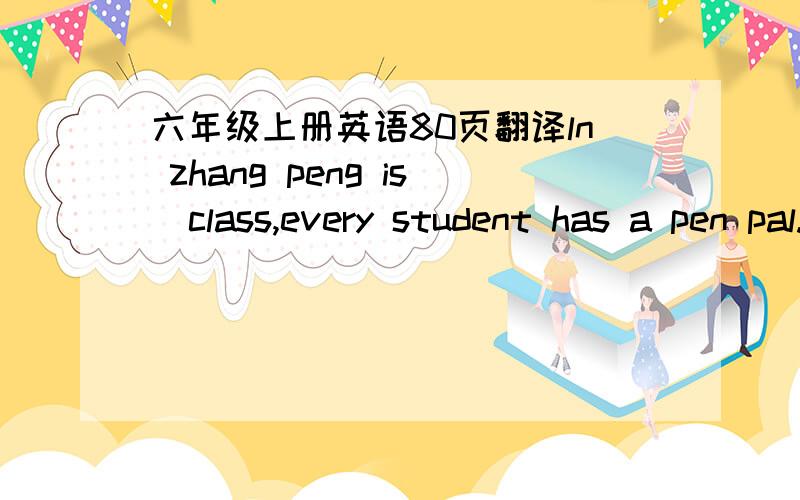 六年级上册英语80页翻译ln zhang peng is  class,every student has a pen pal.miss white hepls them to send letters once a week.zhangpeng knows his pen pal goes to school on foot,and his pen palis mother is a doctor.his pen pal is father is a