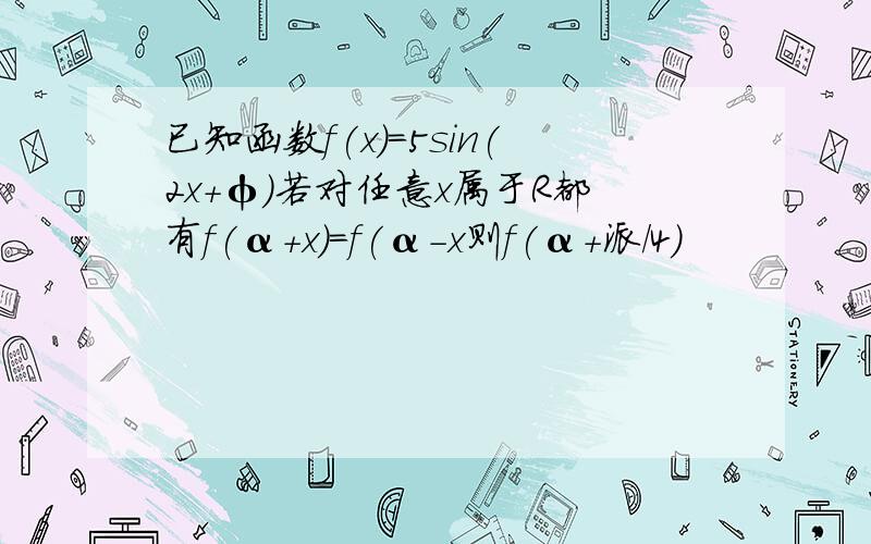 已知函数f(x)=5sin(2x+φ)若对任意x属于R都有f(α+x)=f(α-x则f(α+派/4)