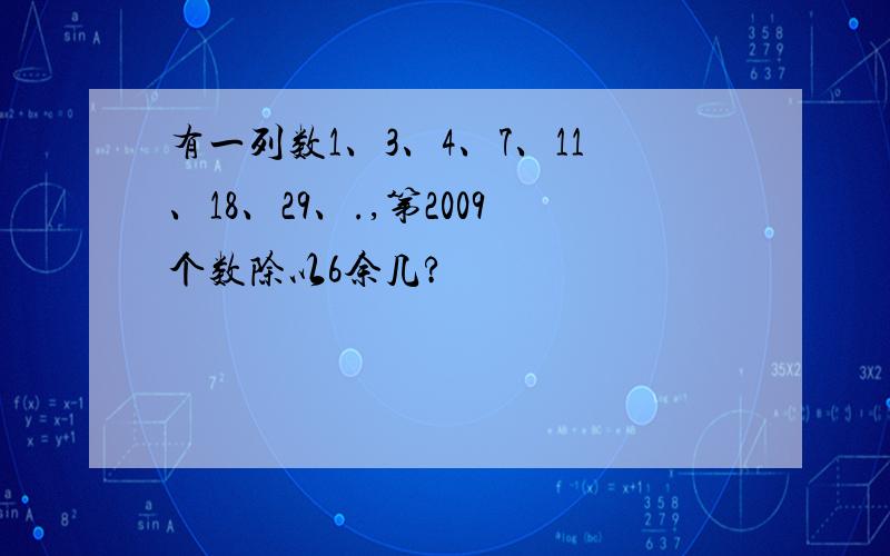 有一列数1、3、4、7、11、18、29、.,第2009个数除以6余几?