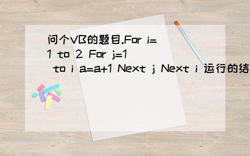 问个VB的题目.For i=1 to 2 For j=1 to i a=a+1 Next j Next i 运行的结果是?怎么算的?