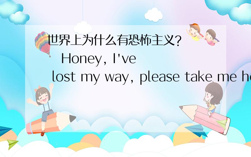 世界上为什么有恐怖主义?     Honey, I've lost my way, please take me home, please?