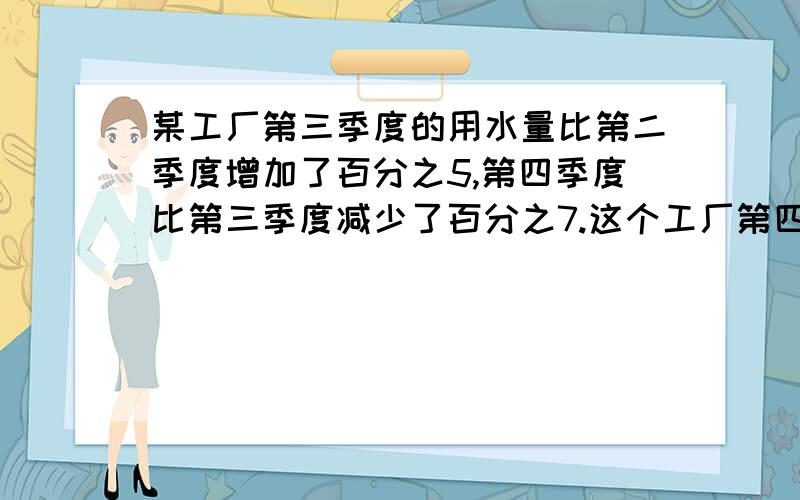 某工厂第三季度的用水量比第二季度增加了百分之5,第四季度比第三季度减少了百分之7.这个工厂第四季度的用就是不理解105%是第三季度的,怎么变成第四季度,他们之间的关系太复杂了